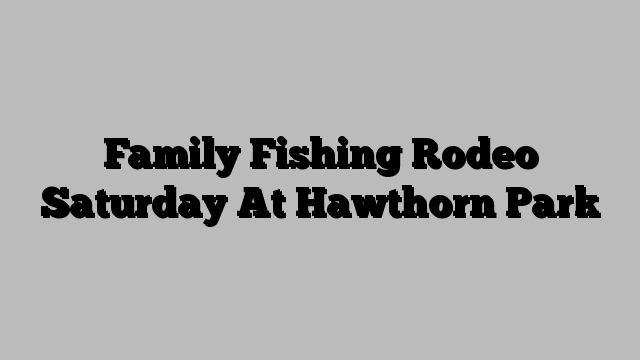 Family Fishing Rodeo Saturday At Hawthorn Park