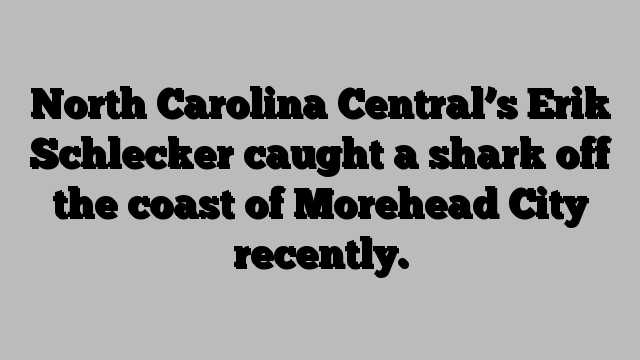 North Carolina Central’s Erik Schlecker caught a shark off the coast of Morehead City recently.