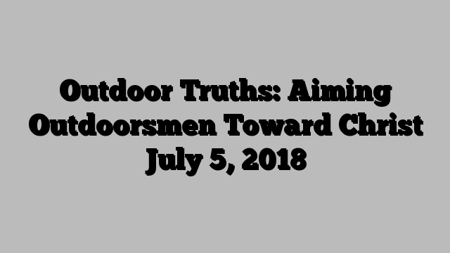 Outdoor Truths: Aiming Outdoorsmen Toward Christ July 5, 2018