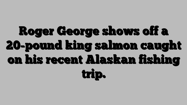 Roger George shows off a 20-pound king salmon caught on his recent Alaskan fishing trip.