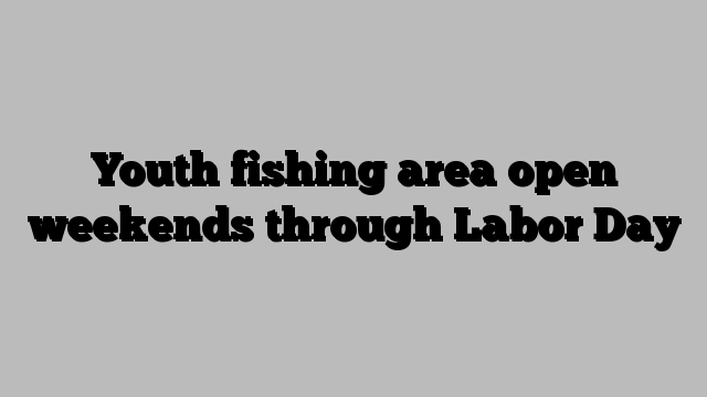 Youth fishing area open weekends through Labor Day