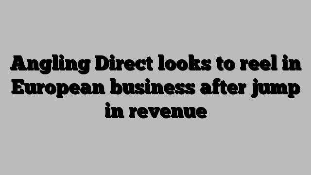 Angling Direct looks to reel in European business after jump in revenue