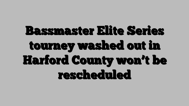 Bassmaster Elite Series tourney washed out in Harford County won’t be rescheduled