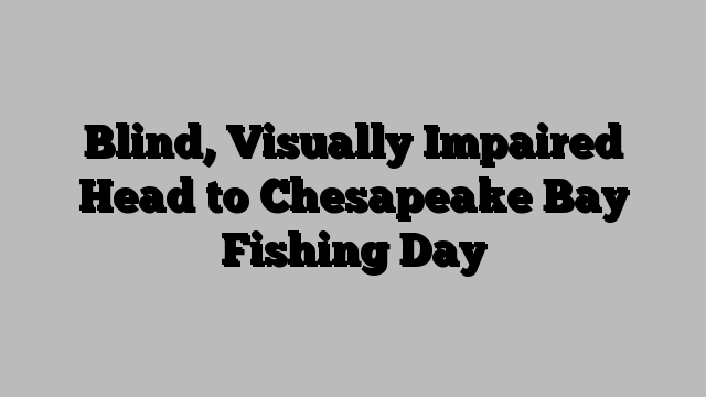 Blind, Visually Impaired Head to Chesapeake Bay Fishing Day