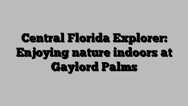 Central Florida Explorer: Enjoying nature indoors at Gaylord Palms