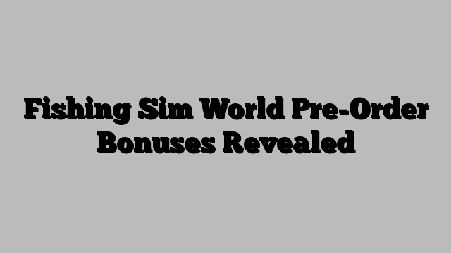 Fishing Sim World Pre-Order Bonuses Revealed