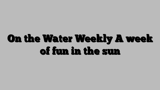 On the Water Weekly A week of fun in the sun