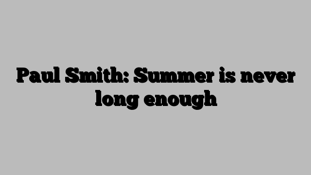 Paul Smith: Summer is never long enough