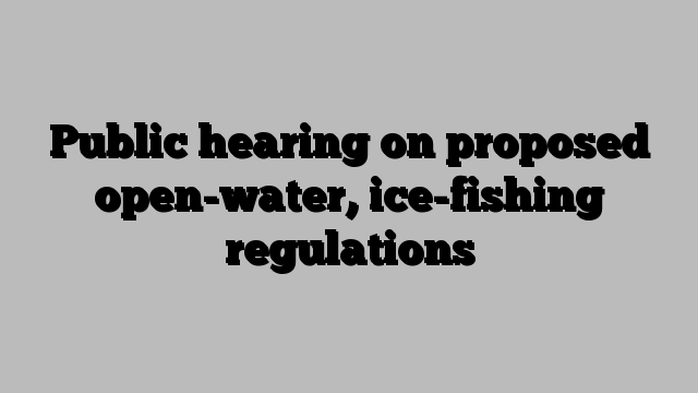 Public hearing on proposed open-water, ice-fishing regulations