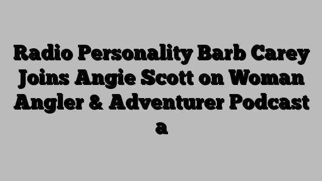 Radio Personality Barb Carey Joins Angie Scott on Woman Angler & Adventurer Podcast a