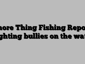 Shore Thing Fishing Report: Fighting bullies on the water