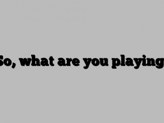 So, what are you playing?