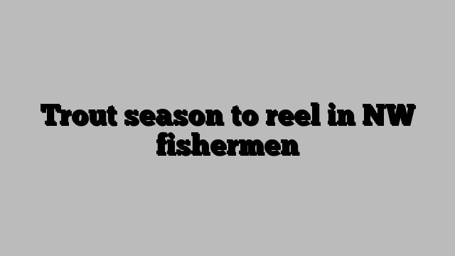 Trout season to reel in NW fishermen