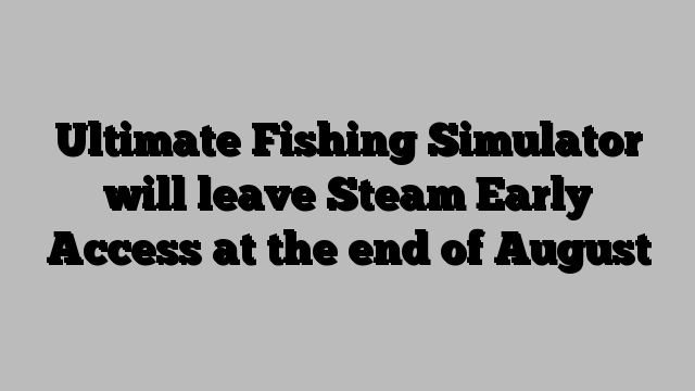 Ultimate Fishing Simulator will leave Steam Early Access at the end of August