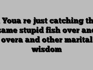 a Youa re just catching the same stupid fish over and overa and other marital wisdom