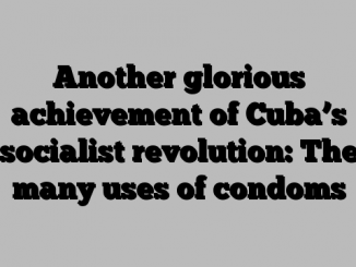 Another glorious achievement of Cuba’s socialist revolution: The many uses of condoms