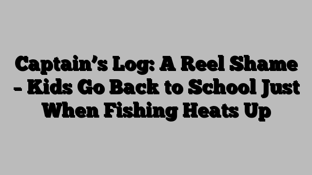 Captain’s Log: A Reel Shame – Kids Go Back to School Just When Fishing Heats Up