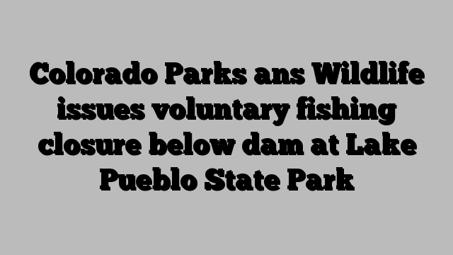 Colorado Parks ans Wildlife issues voluntary fishing closure below dam at Lake Pueblo State Park