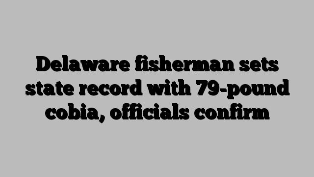 Delaware fisherman sets state record with 79-pound cobia, officials confirm