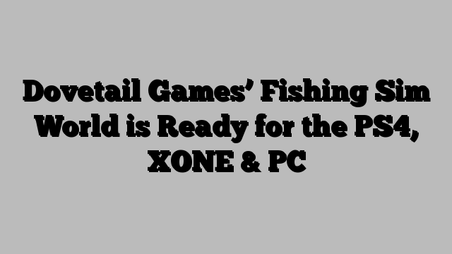 Dovetail Games’ Fishing Sim World is Ready for the PS4, XONE & PC