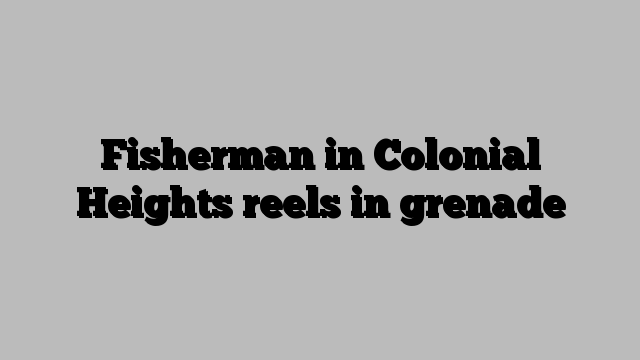 Fisherman in Colonial Heights reels in grenade