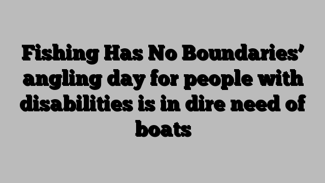 Fishing Has No Boundaries’ angling day for people with disabilities is in dire need of boats