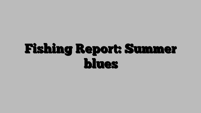 Fishing Report: Summer blues