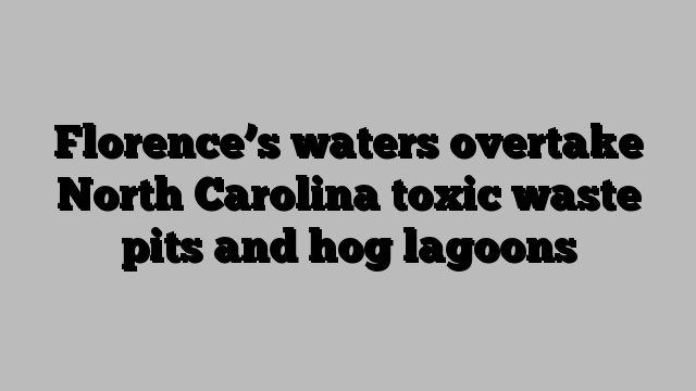 Florence’s waters overtake North Carolina toxic waste pits and hog lagoons