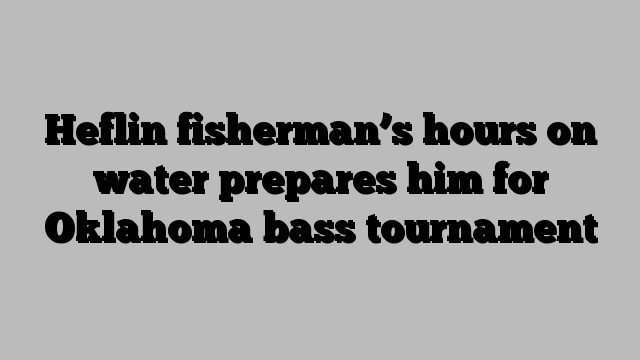 Heflin fisherman’s hours on water prepares him for Oklahoma bass tournament