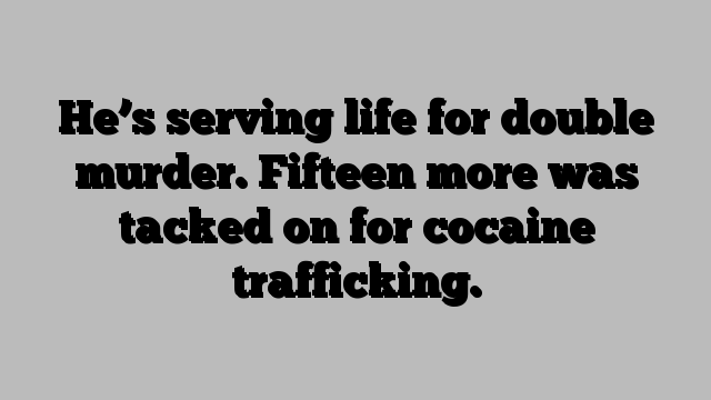 He’s serving life for double murder. Fifteen more was tacked on for cocaine trafficking.