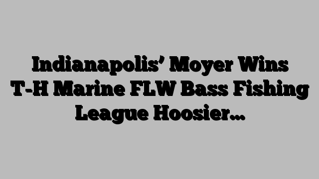 Indianapolis’ Moyer Wins T-H Marine FLW Bass Fishing League Hoosier…