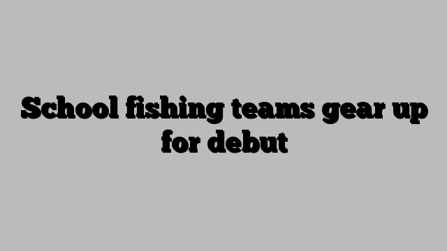 School fishing teams gear up for debut