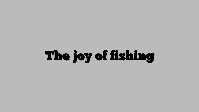 The joy of fishing