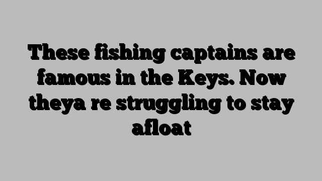 These fishing captains are famous in the Keys. Now theya re struggling to stay afloat