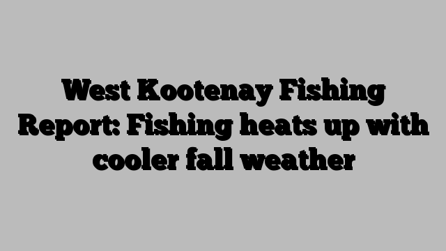 West Kootenay Fishing Report: Fishing heats up with cooler fall weather