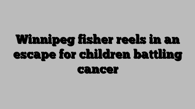 Winnipeg fisher reels in an escape for children battling cancer