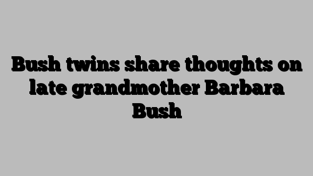 Bush twins share thoughts on late grandmother Barbara Bush