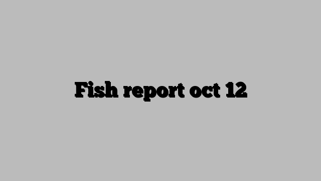 Fish report oct 12