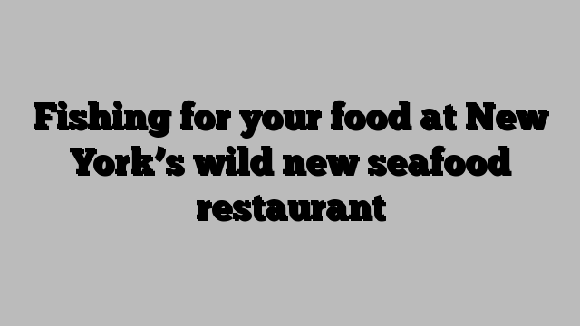 Fishing for your food at New York’s wild new seafood restaurant