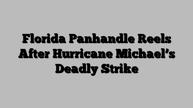 Florida Panhandle Reels After Hurricane Michael’s Deadly Strike