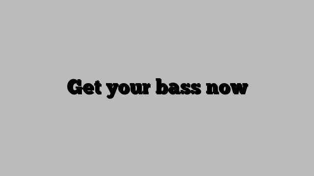 Get your bass now