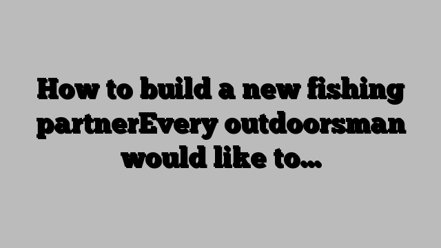 How to build a new fishing partnerEvery outdoorsman would like to…