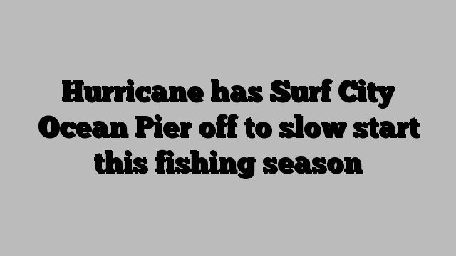 Hurricane has Surf City Ocean Pier off to slow start this fishing season