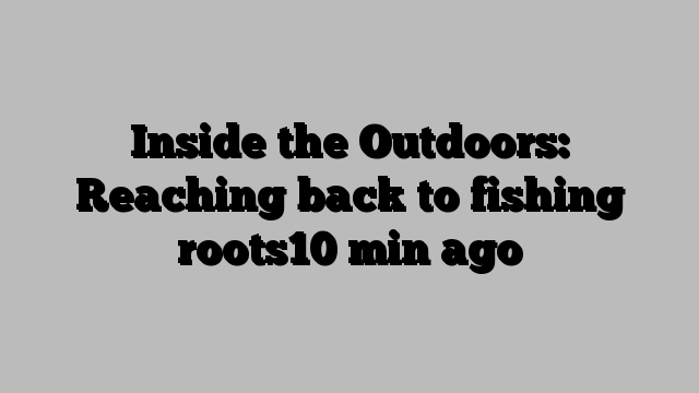 Inside the Outdoors: Reaching back to fishing roots10 min ago