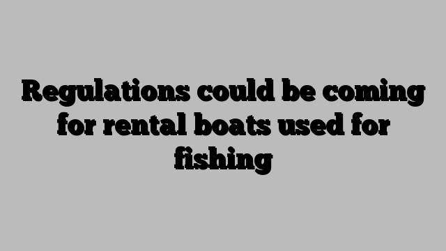 Regulations could be coming for rental boats used for fishing