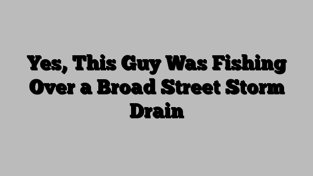 Yes, This Guy Was Fishing Over a Broad Street Storm Drain