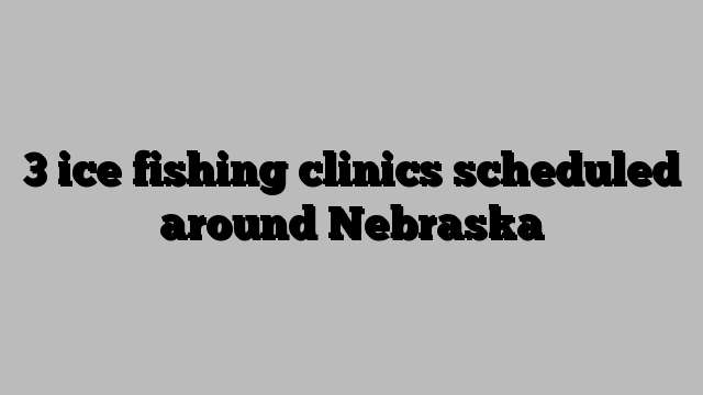 3 ice fishing clinics scheduled around Nebraska