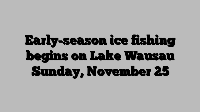 Early-season ice fishing begins on Lake Wausau Sunday, November 25