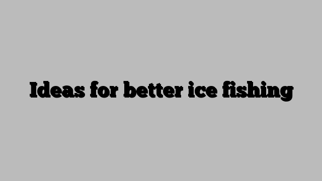 Ideas for better ice fishing