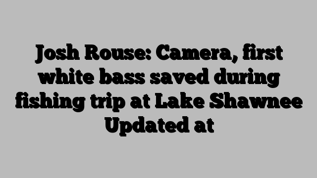 Josh Rouse: Camera, first white bass saved during fishing trip at Lake Shawnee Updated at